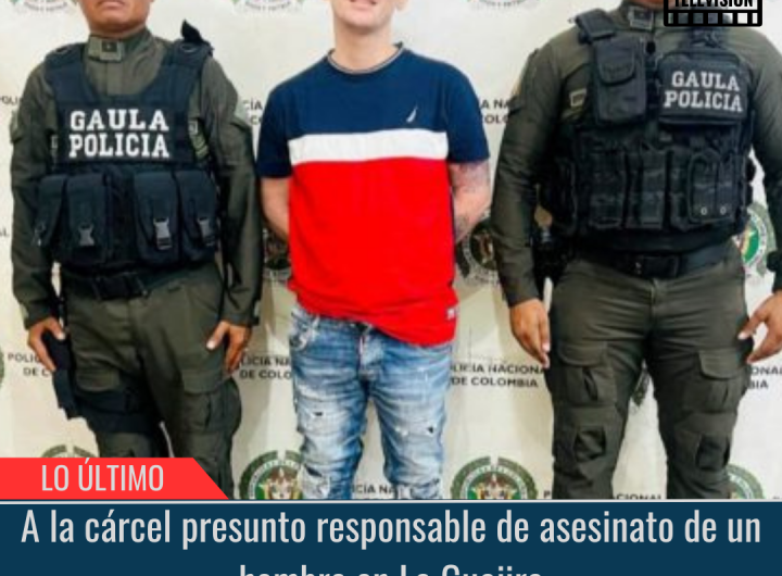 A la cárcel presunto responsable de asesinato de un hombre en La Guajira.